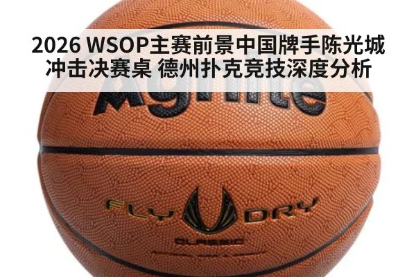 2026 WSOP主赛前景中国牌手陈光城冲击决赛桌 德州扑克竞技深度分析