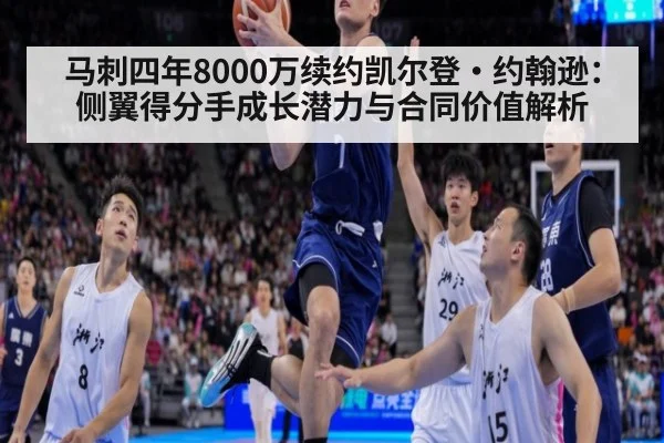 马刺四年8000万续约凯尔登·约翰逊:侧翼得分手成长潜力与合同价值解析