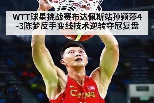 WTT球星挑战赛布达佩斯站孙颖莎4-3陈梦反手变线技术逆转夺冠复盘