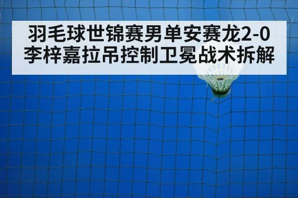 羽毛球世锦赛男单安赛龙2-0李梓嘉拉吊控制卫冕战术拆解