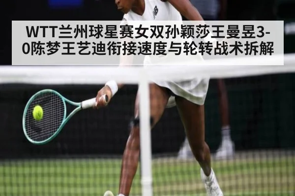 WTT兰州球星赛女双孙颖莎王曼昱3-0陈梦王艺迪衔接速度与轮转战术拆解