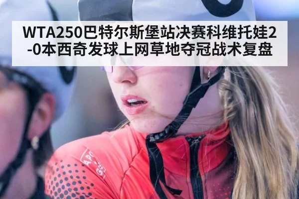 WTA250巴特尔斯堡站决赛科维托娃2-0本西奇发球上网草地夺冠战术复盘