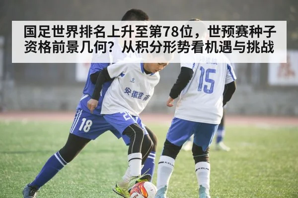 国足世界排名上升至第78位，世预赛种子资格前景几何？从积分形势看机遇与挑战