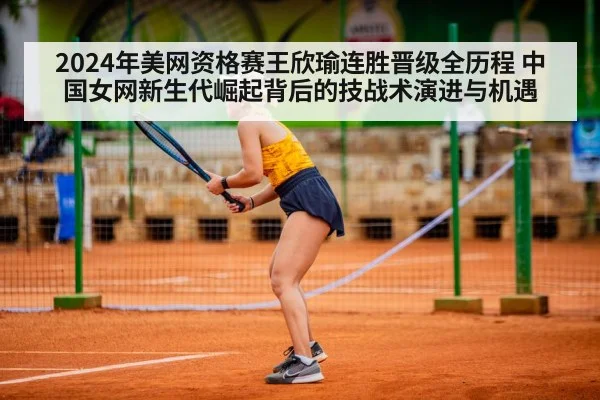 2024年美网资格赛王欣瑜连胜晋级全历程 中国女网新生代崛起背后的技战术演进与机遇