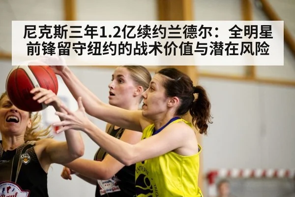尼克斯三年1.2亿续约兰德尔：全明星前锋留守纽约的战术价值与潜在风险