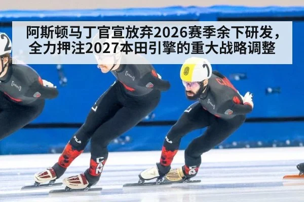 阿斯顿马丁官宣放弃2026赛季余下研发，全力押注2027本田引擎的重大战略调整