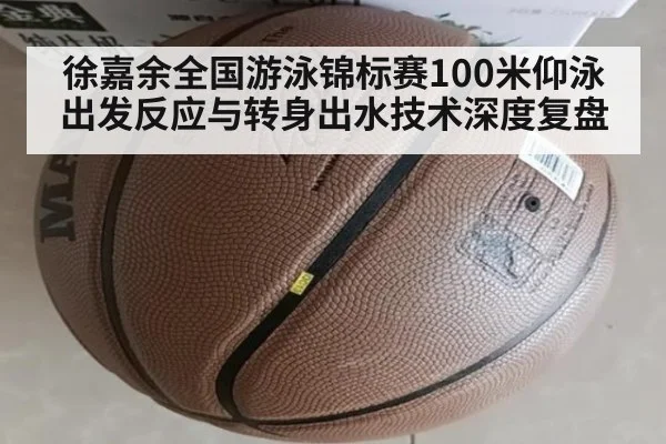 徐嘉余全国游泳锦标赛100米仰泳出发反应与转身出水技术深度复盘