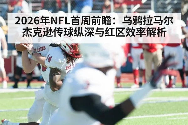 2026年NFL首周前瞻：乌鸦拉马尔杰克逊传球纵深与红区效率解析