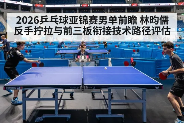 2026乒乓球亚锦赛男单前瞻 林昀儒反手拧拉与前三板衔接技术路径评估