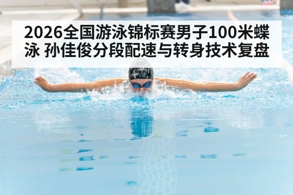 2026全国游泳锦标赛男子100米蝶泳 孙佳俊分段配速与转身技术复盘