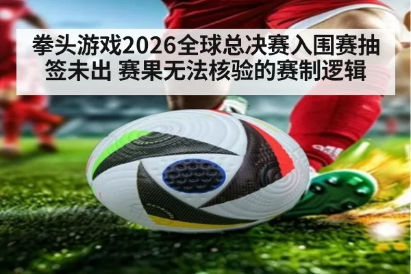 拳头游戏2026全球总决赛入围赛抽签未出 赛果无法核验的赛制逻辑