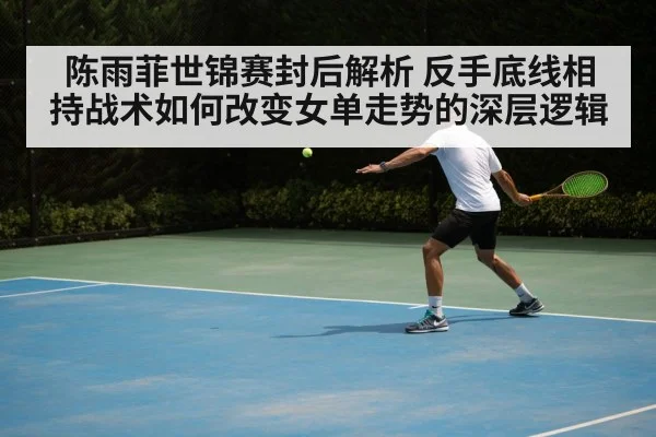 陈雨菲世锦赛封后解析 反手底线相持战术如何改变女单走势的深层逻辑