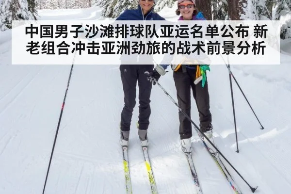 中国男子沙滩排球队亚运名单公布 新老组合冲击亚洲劲旅的战术前景分析