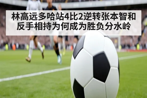 林高远多哈站4比2逆转张本智和 反手相持为何成为胜负分水岭